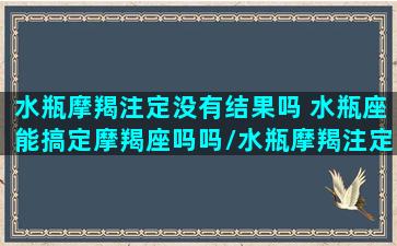 水瓶摩羯注定没有结果吗 水瓶座能搞定摩羯座吗吗/水瓶摩羯注定没有结果吗 水瓶座能搞定摩羯座吗吗-我的网站